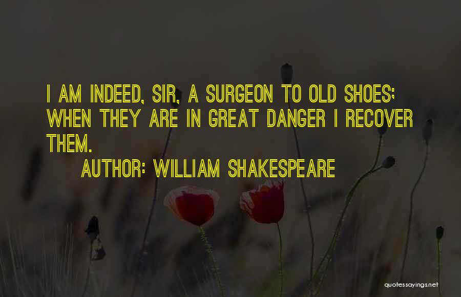 William Shakespeare Quotes: I Am Indeed, Sir, A Surgeon To Old Shoes; When They Are In Great Danger I Recover Them.
