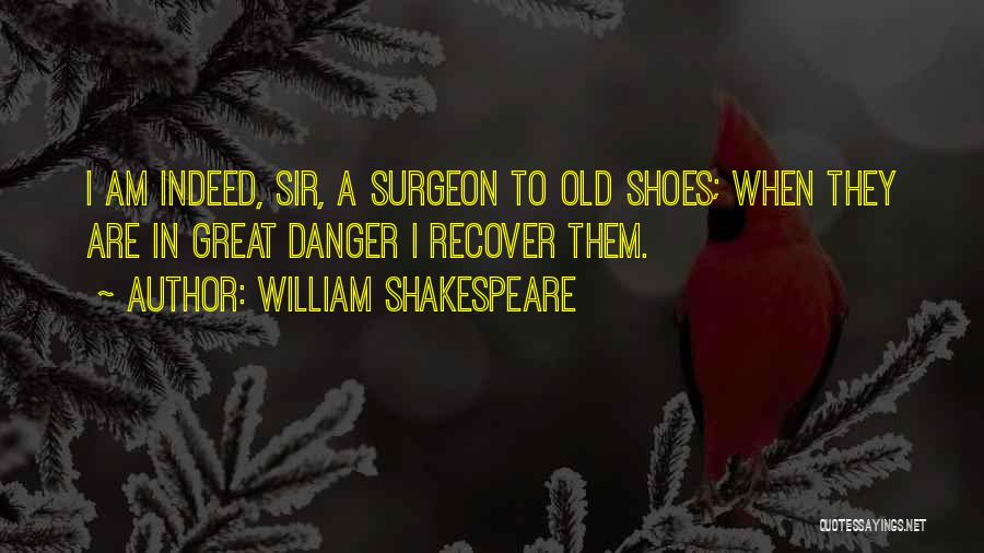 William Shakespeare Quotes: I Am Indeed, Sir, A Surgeon To Old Shoes; When They Are In Great Danger I Recover Them.