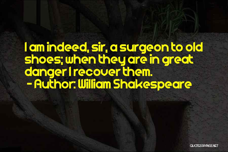 William Shakespeare Quotes: I Am Indeed, Sir, A Surgeon To Old Shoes; When They Are In Great Danger I Recover Them.
