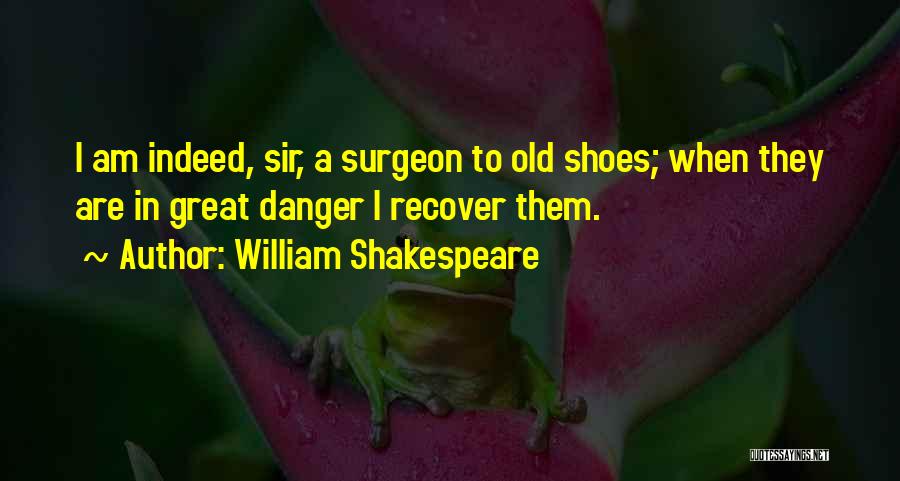 William Shakespeare Quotes: I Am Indeed, Sir, A Surgeon To Old Shoes; When They Are In Great Danger I Recover Them.