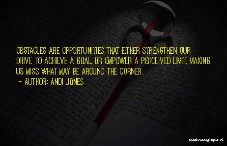 Andi Jones Quotes: Obstacles Are Opportunities That Either Strengthen Our Drive To Achieve A Goal, Or Empower A Perceived Limit, Making Us Miss