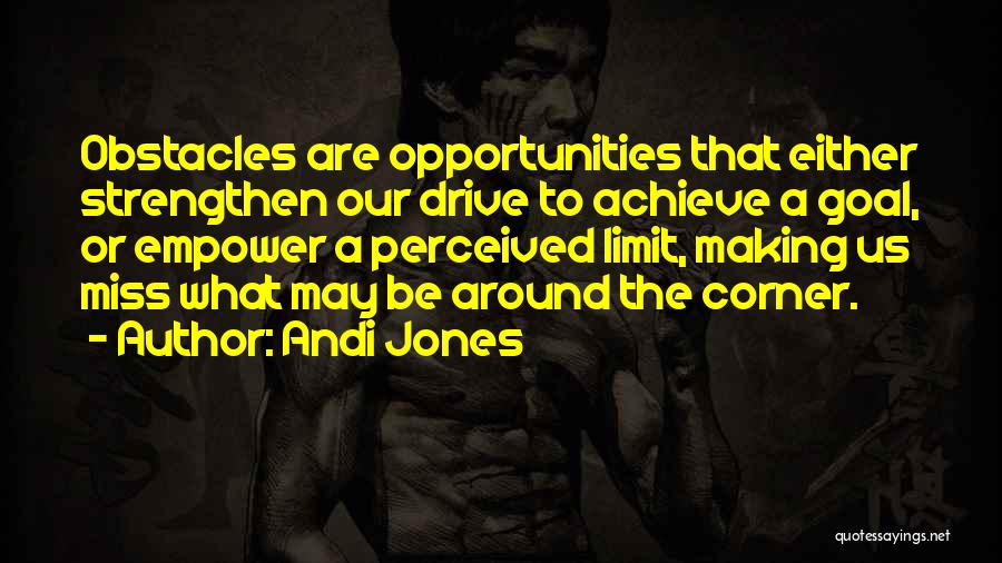 Andi Jones Quotes: Obstacles Are Opportunities That Either Strengthen Our Drive To Achieve A Goal, Or Empower A Perceived Limit, Making Us Miss