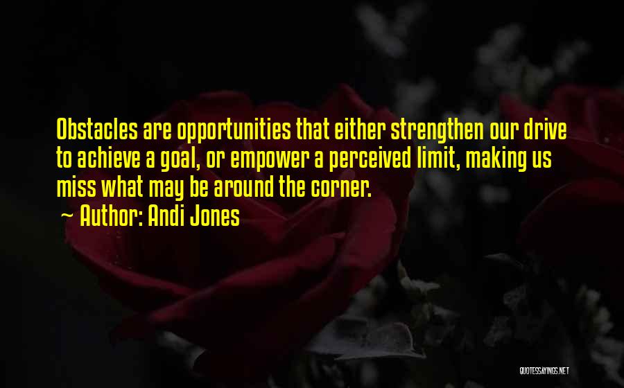 Andi Jones Quotes: Obstacles Are Opportunities That Either Strengthen Our Drive To Achieve A Goal, Or Empower A Perceived Limit, Making Us Miss