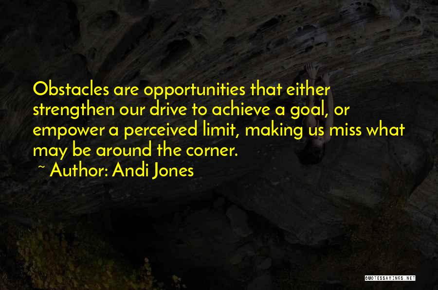 Andi Jones Quotes: Obstacles Are Opportunities That Either Strengthen Our Drive To Achieve A Goal, Or Empower A Perceived Limit, Making Us Miss