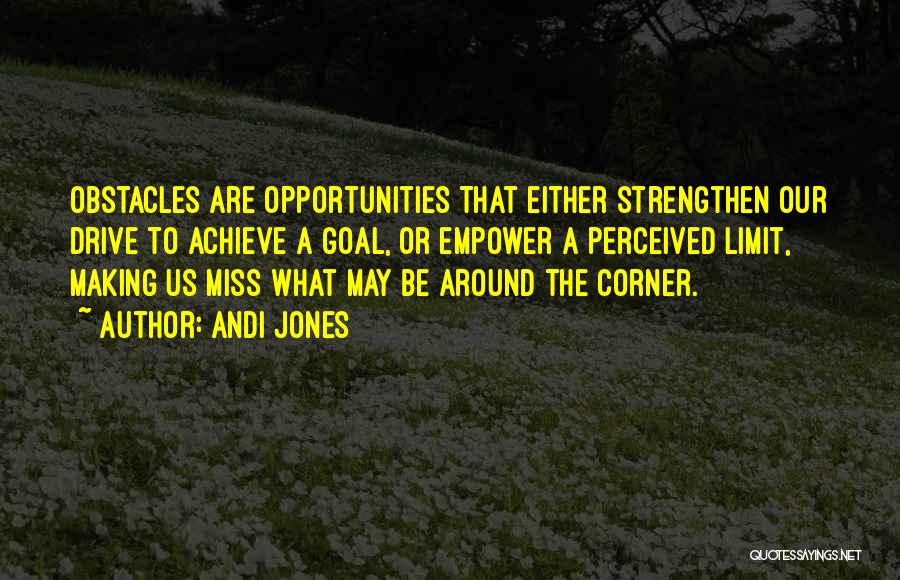 Andi Jones Quotes: Obstacles Are Opportunities That Either Strengthen Our Drive To Achieve A Goal, Or Empower A Perceived Limit, Making Us Miss