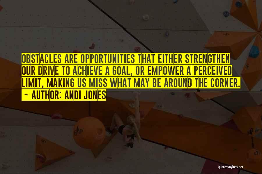 Andi Jones Quotes: Obstacles Are Opportunities That Either Strengthen Our Drive To Achieve A Goal, Or Empower A Perceived Limit, Making Us Miss