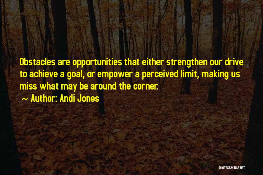 Andi Jones Quotes: Obstacles Are Opportunities That Either Strengthen Our Drive To Achieve A Goal, Or Empower A Perceived Limit, Making Us Miss