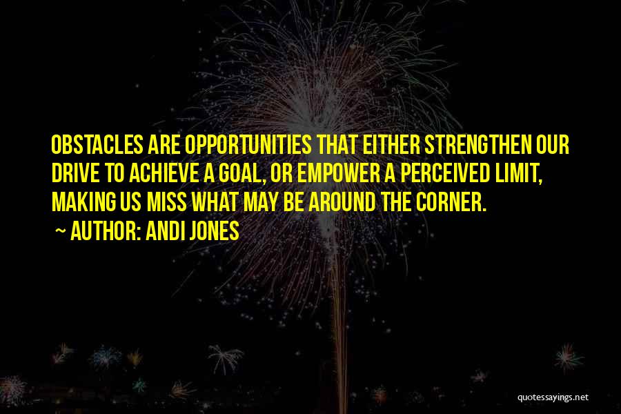 Andi Jones Quotes: Obstacles Are Opportunities That Either Strengthen Our Drive To Achieve A Goal, Or Empower A Perceived Limit, Making Us Miss