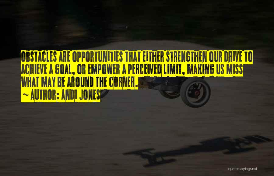 Andi Jones Quotes: Obstacles Are Opportunities That Either Strengthen Our Drive To Achieve A Goal, Or Empower A Perceived Limit, Making Us Miss