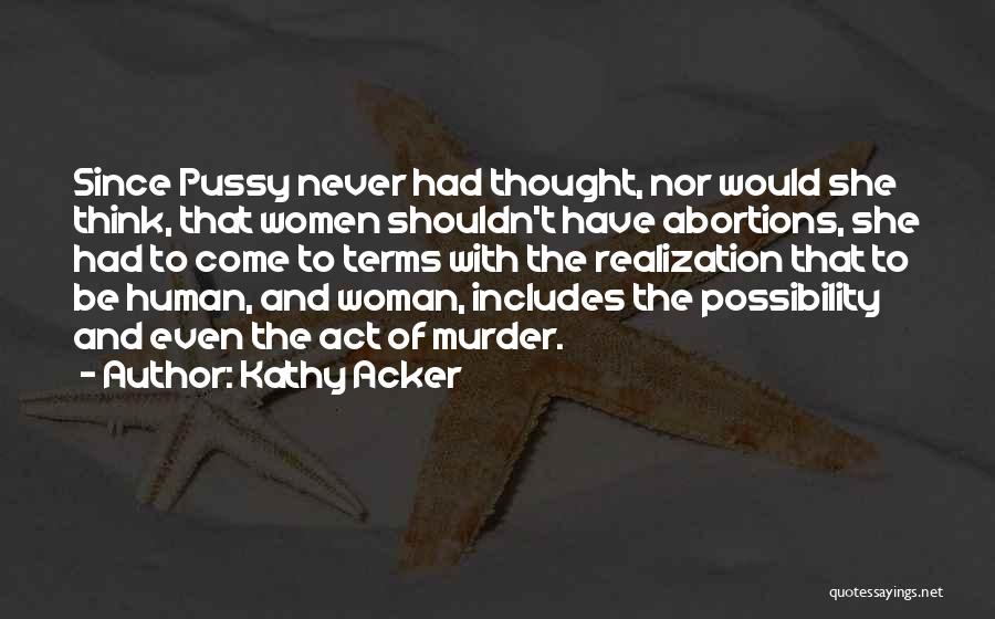 Kathy Acker Quotes: Since Pussy Never Had Thought, Nor Would She Think, That Women Shouldn't Have Abortions, She Had To Come To Terms