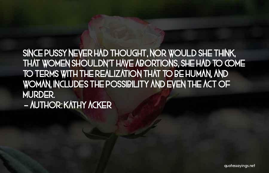 Kathy Acker Quotes: Since Pussy Never Had Thought, Nor Would She Think, That Women Shouldn't Have Abortions, She Had To Come To Terms