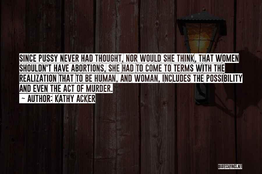 Kathy Acker Quotes: Since Pussy Never Had Thought, Nor Would She Think, That Women Shouldn't Have Abortions, She Had To Come To Terms