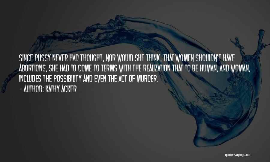 Kathy Acker Quotes: Since Pussy Never Had Thought, Nor Would She Think, That Women Shouldn't Have Abortions, She Had To Come To Terms