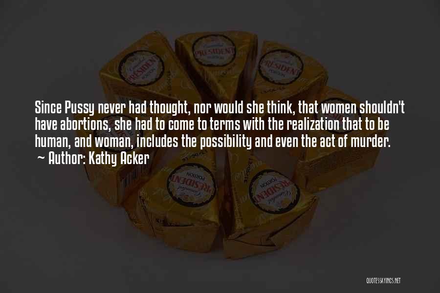 Kathy Acker Quotes: Since Pussy Never Had Thought, Nor Would She Think, That Women Shouldn't Have Abortions, She Had To Come To Terms