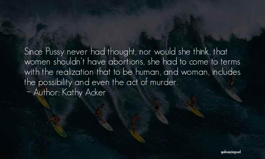 Kathy Acker Quotes: Since Pussy Never Had Thought, Nor Would She Think, That Women Shouldn't Have Abortions, She Had To Come To Terms
