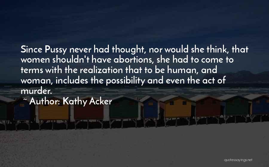 Kathy Acker Quotes: Since Pussy Never Had Thought, Nor Would She Think, That Women Shouldn't Have Abortions, She Had To Come To Terms