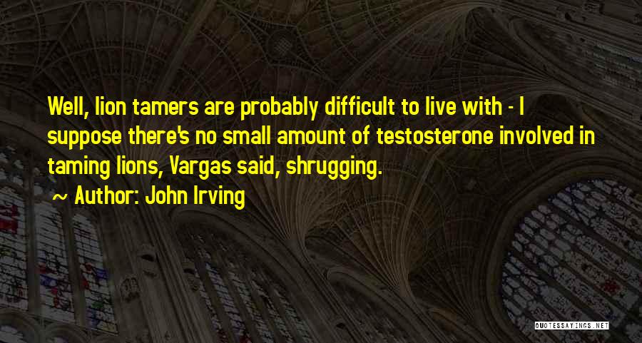 John Irving Quotes: Well, Lion Tamers Are Probably Difficult To Live With - I Suppose There's No Small Amount Of Testosterone Involved In