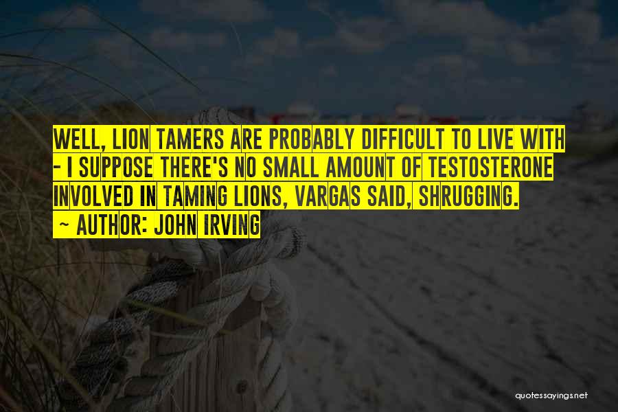 John Irving Quotes: Well, Lion Tamers Are Probably Difficult To Live With - I Suppose There's No Small Amount Of Testosterone Involved In