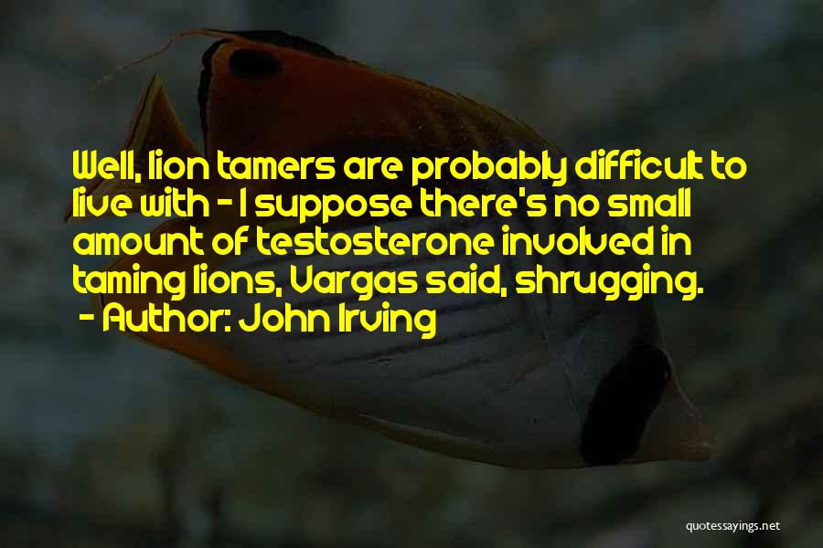 John Irving Quotes: Well, Lion Tamers Are Probably Difficult To Live With - I Suppose There's No Small Amount Of Testosterone Involved In