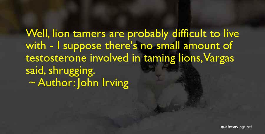 John Irving Quotes: Well, Lion Tamers Are Probably Difficult To Live With - I Suppose There's No Small Amount Of Testosterone Involved In