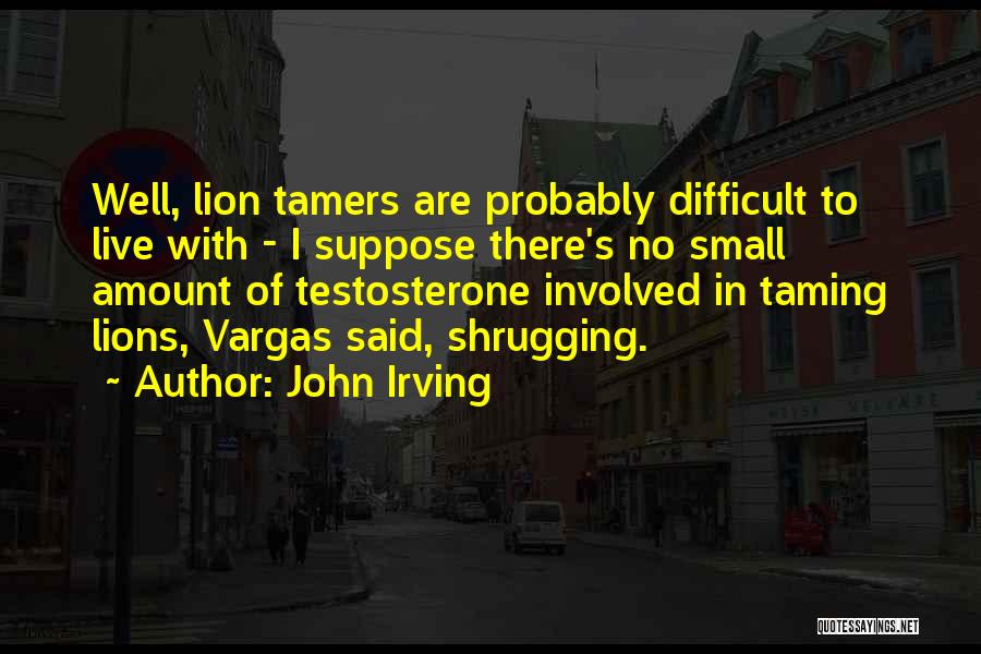 John Irving Quotes: Well, Lion Tamers Are Probably Difficult To Live With - I Suppose There's No Small Amount Of Testosterone Involved In