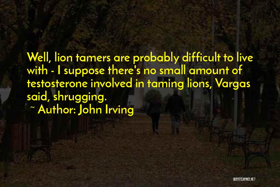 John Irving Quotes: Well, Lion Tamers Are Probably Difficult To Live With - I Suppose There's No Small Amount Of Testosterone Involved In