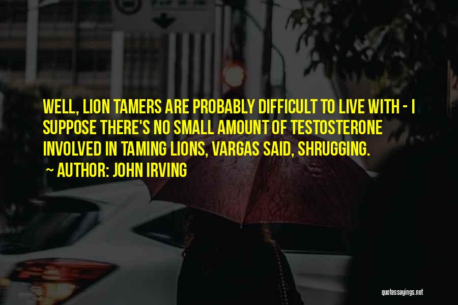 John Irving Quotes: Well, Lion Tamers Are Probably Difficult To Live With - I Suppose There's No Small Amount Of Testosterone Involved In