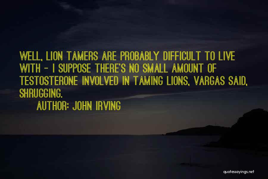 John Irving Quotes: Well, Lion Tamers Are Probably Difficult To Live With - I Suppose There's No Small Amount Of Testosterone Involved In