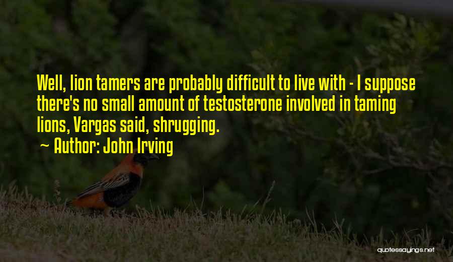 John Irving Quotes: Well, Lion Tamers Are Probably Difficult To Live With - I Suppose There's No Small Amount Of Testosterone Involved In