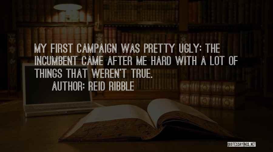 Reid Ribble Quotes: My First Campaign Was Pretty Ugly: The Incumbent Came After Me Hard With A Lot Of Things That Weren't True.