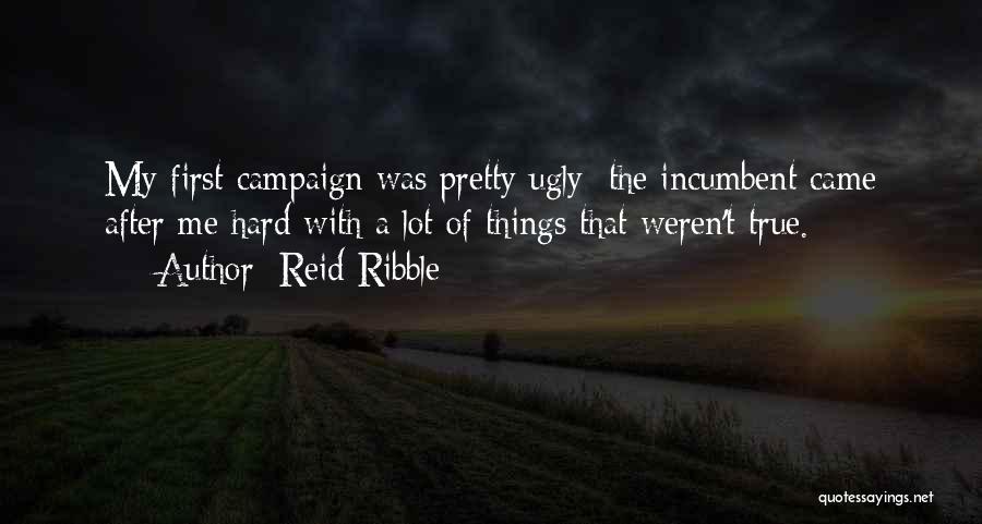 Reid Ribble Quotes: My First Campaign Was Pretty Ugly: The Incumbent Came After Me Hard With A Lot Of Things That Weren't True.