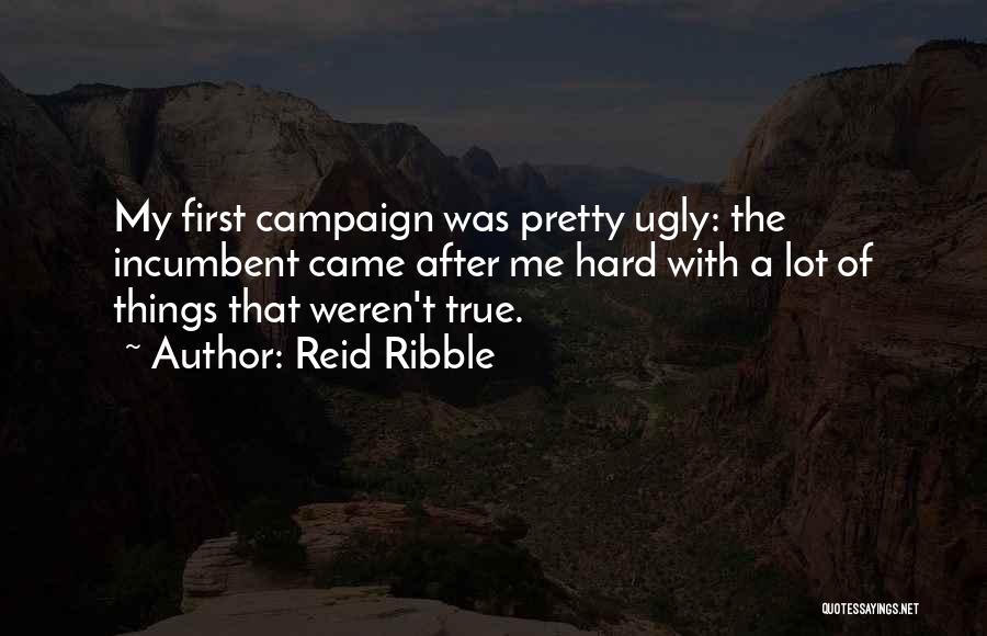Reid Ribble Quotes: My First Campaign Was Pretty Ugly: The Incumbent Came After Me Hard With A Lot Of Things That Weren't True.