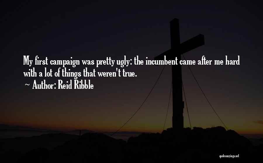 Reid Ribble Quotes: My First Campaign Was Pretty Ugly: The Incumbent Came After Me Hard With A Lot Of Things That Weren't True.