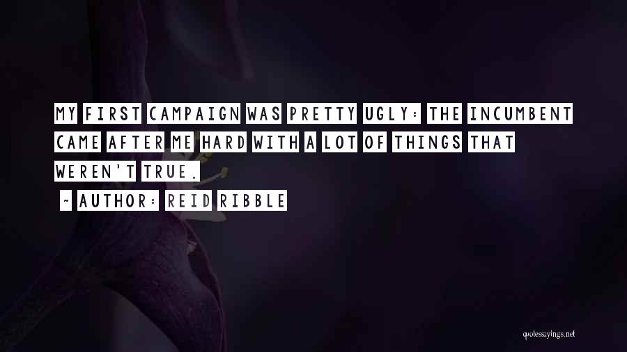 Reid Ribble Quotes: My First Campaign Was Pretty Ugly: The Incumbent Came After Me Hard With A Lot Of Things That Weren't True.