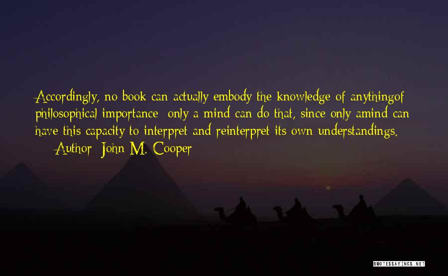 John M. Cooper Quotes: Accordingly, No Book Can Actually Embody The Knowledge Of Anythingof Philosophical Importance; Only A Mind Can Do That, Since Only