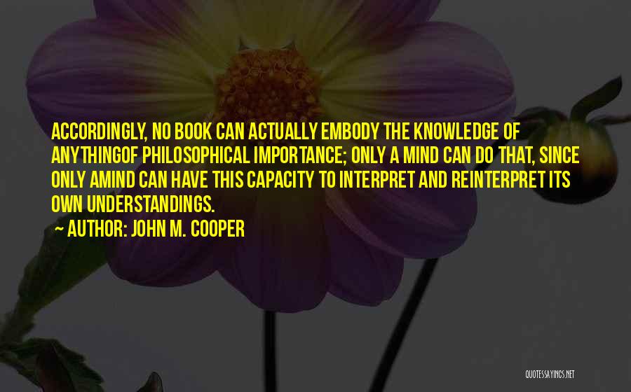 John M. Cooper Quotes: Accordingly, No Book Can Actually Embody The Knowledge Of Anythingof Philosophical Importance; Only A Mind Can Do That, Since Only