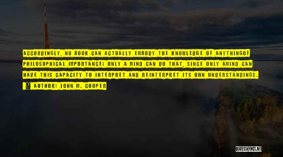 John M. Cooper Quotes: Accordingly, No Book Can Actually Embody The Knowledge Of Anythingof Philosophical Importance; Only A Mind Can Do That, Since Only