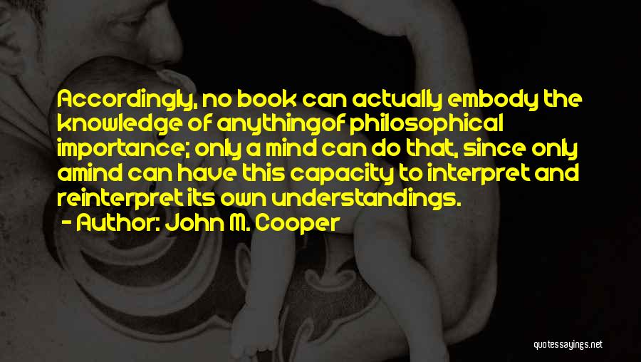 John M. Cooper Quotes: Accordingly, No Book Can Actually Embody The Knowledge Of Anythingof Philosophical Importance; Only A Mind Can Do That, Since Only