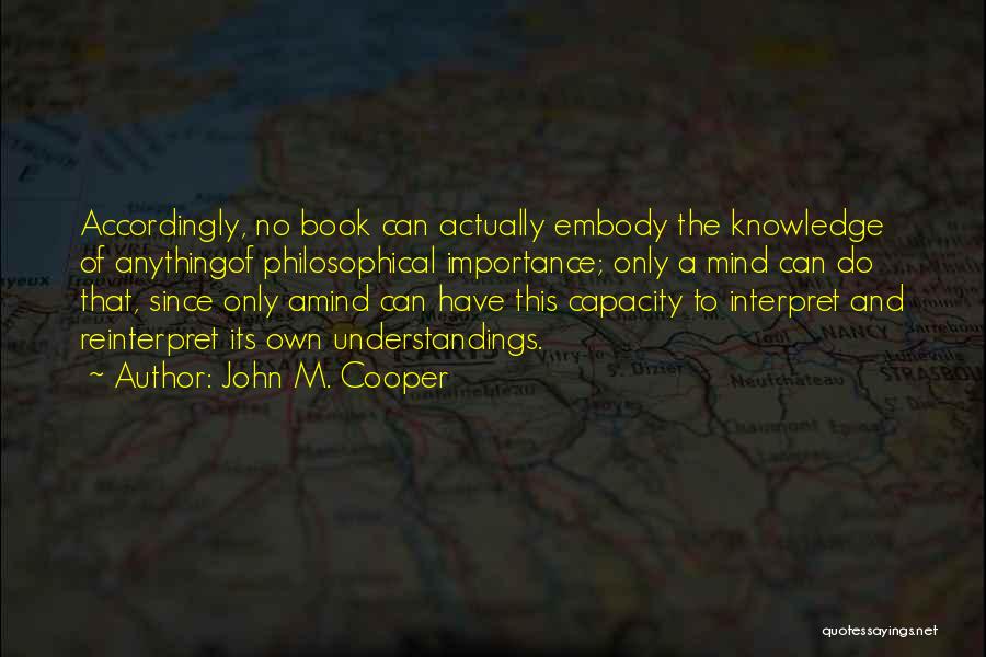 John M. Cooper Quotes: Accordingly, No Book Can Actually Embody The Knowledge Of Anythingof Philosophical Importance; Only A Mind Can Do That, Since Only