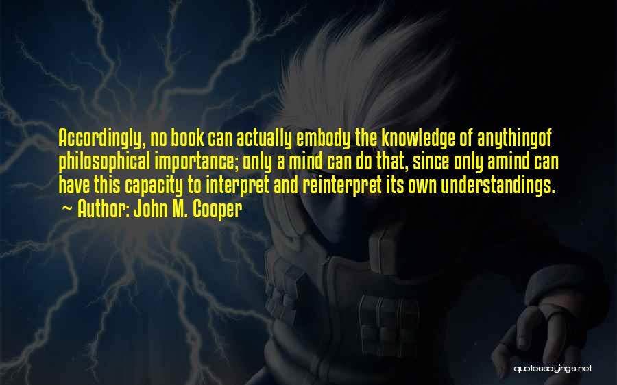 John M. Cooper Quotes: Accordingly, No Book Can Actually Embody The Knowledge Of Anythingof Philosophical Importance; Only A Mind Can Do That, Since Only