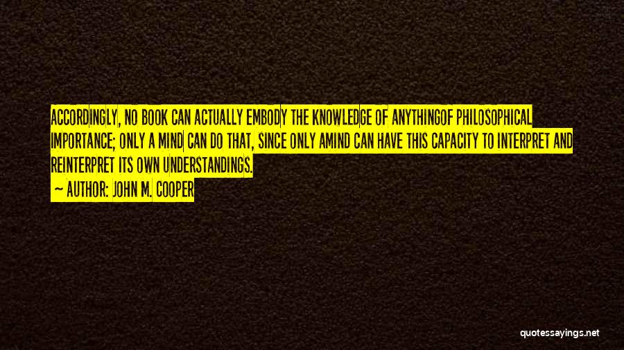 John M. Cooper Quotes: Accordingly, No Book Can Actually Embody The Knowledge Of Anythingof Philosophical Importance; Only A Mind Can Do That, Since Only