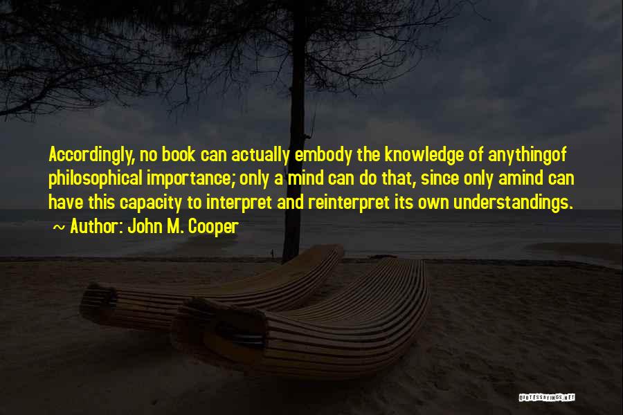 John M. Cooper Quotes: Accordingly, No Book Can Actually Embody The Knowledge Of Anythingof Philosophical Importance; Only A Mind Can Do That, Since Only