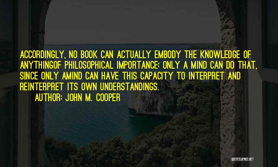 John M. Cooper Quotes: Accordingly, No Book Can Actually Embody The Knowledge Of Anythingof Philosophical Importance; Only A Mind Can Do That, Since Only