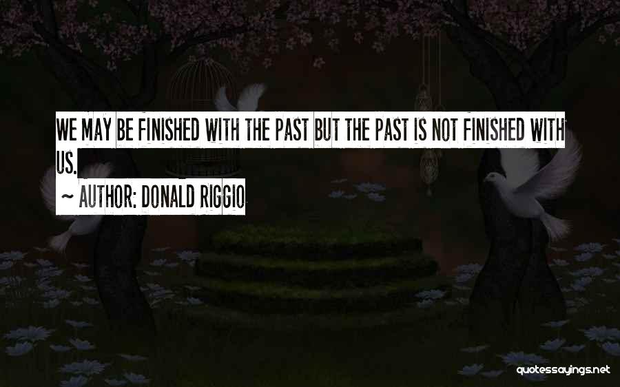 Donald Riggio Quotes: We May Be Finished With The Past But The Past Is Not Finished With Us.