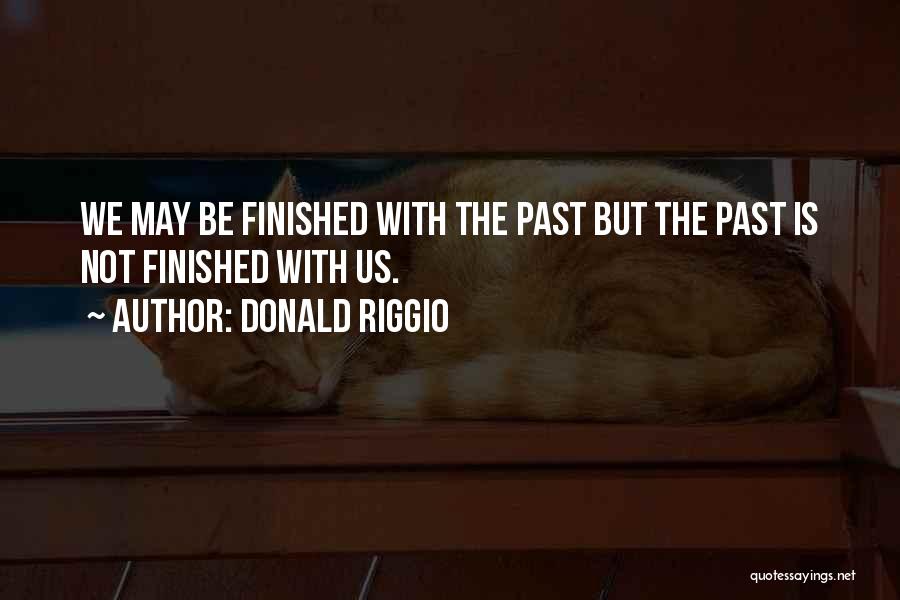 Donald Riggio Quotes: We May Be Finished With The Past But The Past Is Not Finished With Us.