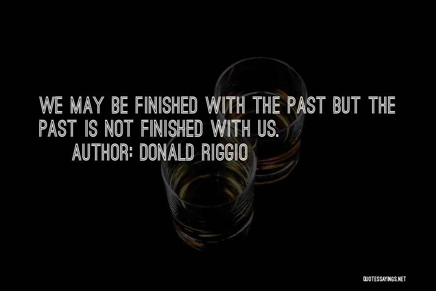 Donald Riggio Quotes: We May Be Finished With The Past But The Past Is Not Finished With Us.