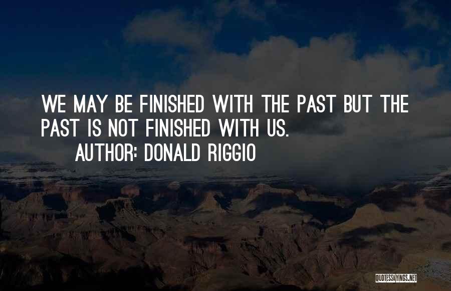 Donald Riggio Quotes: We May Be Finished With The Past But The Past Is Not Finished With Us.