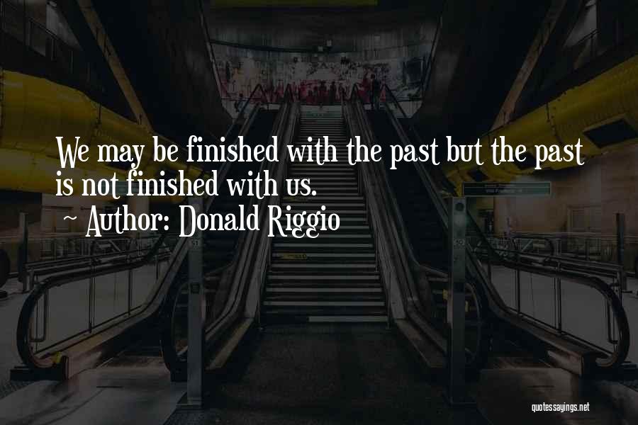 Donald Riggio Quotes: We May Be Finished With The Past But The Past Is Not Finished With Us.