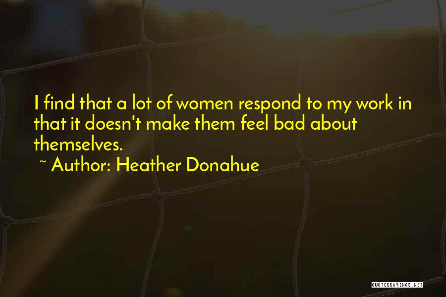 Heather Donahue Quotes: I Find That A Lot Of Women Respond To My Work In That It Doesn't Make Them Feel Bad About
