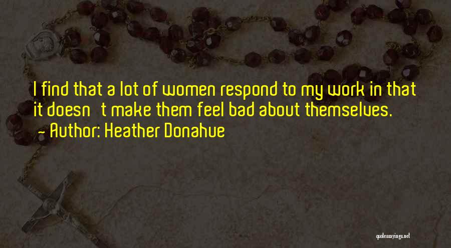 Heather Donahue Quotes: I Find That A Lot Of Women Respond To My Work In That It Doesn't Make Them Feel Bad About